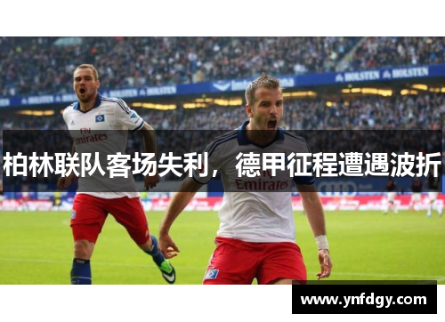 柏林联队客场失利，德甲征程遭遇波折