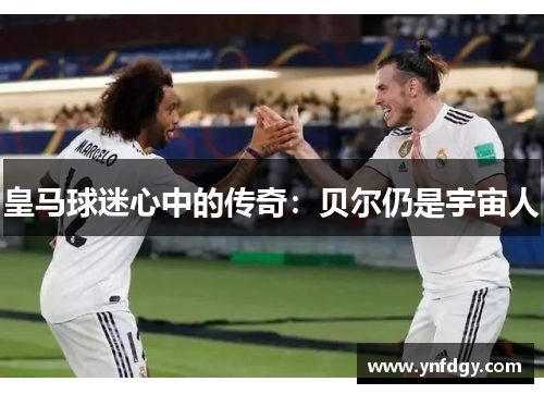 皇马球迷心中的传奇：贝尔仍是宇宙人