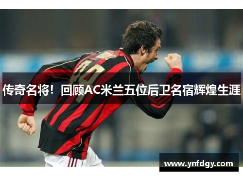 传奇名将！回顾AC米兰五位后卫名宿辉煌生涯