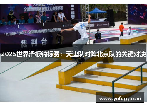 2025世界滑板锦标赛：天津队对阵北京队的关键对决