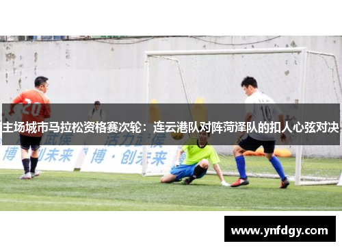 主场城市马拉松资格赛次轮：连云港队对阵菏泽队的扣人心弦对决