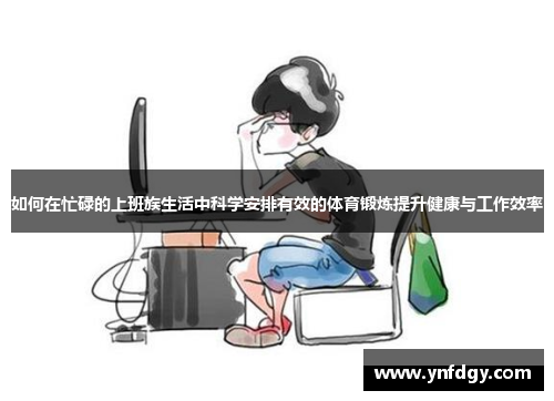 如何在忙碌的上班族生活中科学安排有效的体育锻炼提升健康与工作效率