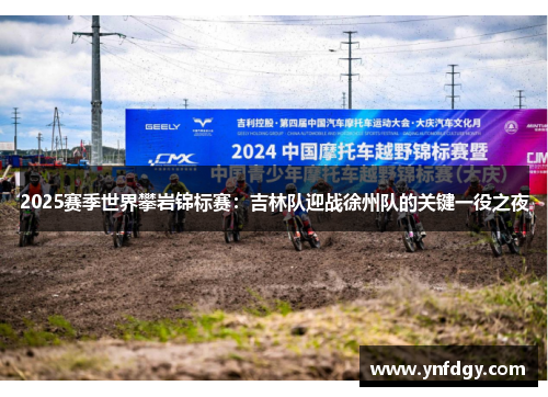 2025赛季世界攀岩锦标赛：吉林队迎战徐州队的关键一役之夜