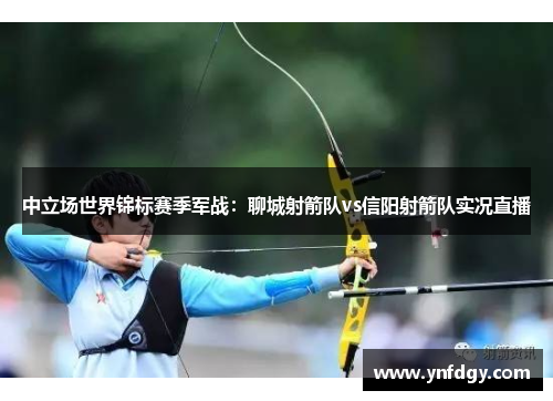 中立场世界锦标赛季军战：聊城射箭队vs信阳射箭队实况直播