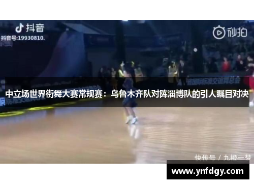 中立场世界街舞大赛常规赛：乌鲁木齐队对阵淄博队的引人瞩目对决