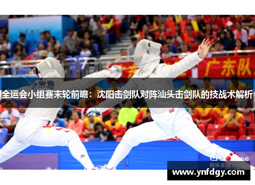 全运会小组赛末轮前瞻：沈阳击剑队对阵汕头击剑队的技战术解析