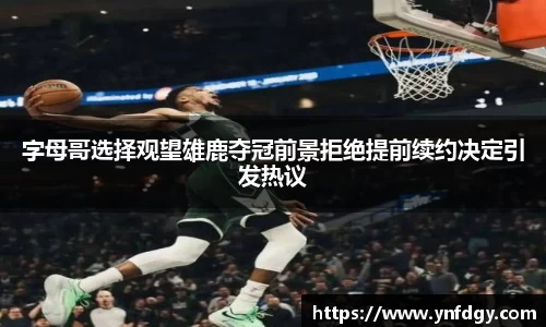字母哥选择观望雄鹿夺冠前景拒绝提前续约决定引发热议