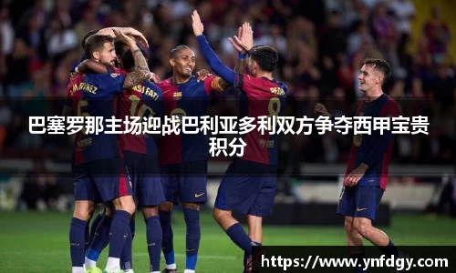 巴塞罗那主场迎战巴利亚多利双方争夺西甲宝贵积分