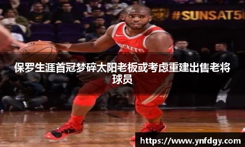 保罗生涯首冠梦碎太阳老板或考虑重建出售老将球员
