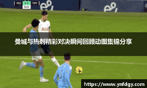 曼城与热刺精彩对决瞬间回顾动图集锦分享