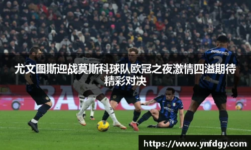 尤文图斯迎战莫斯科球队欧冠之夜激情四溢期待精彩对决