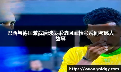 巴西与德国激战后球员采访回顾精彩瞬间与感人故事