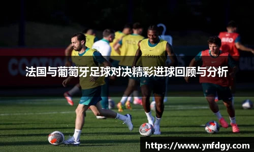 法国与葡萄牙足球对决精彩进球回顾与分析